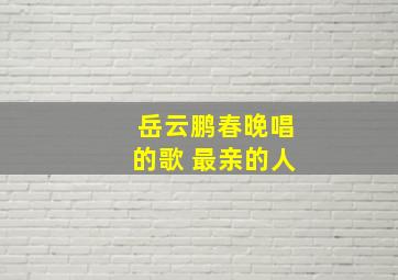 岳云鹏春晚唱的歌 最亲的人